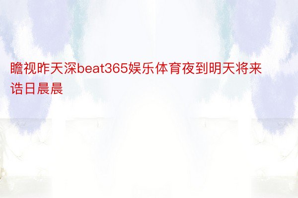 瞻视昨天深beat365娱乐体育夜到明天将来诰日晨晨