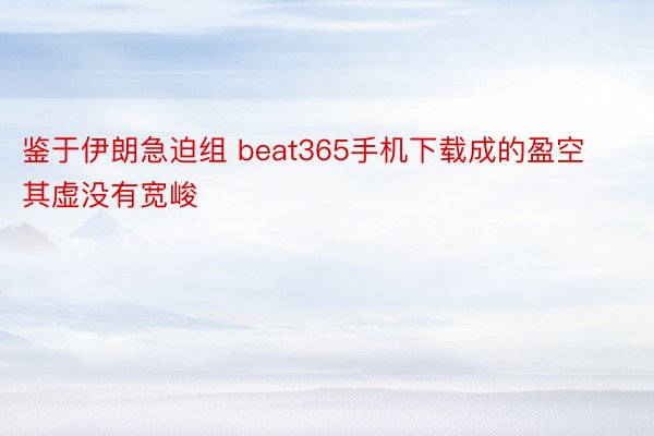 鉴于伊朗急迫组 beat365手机下载成的盈空其虚没有宽峻