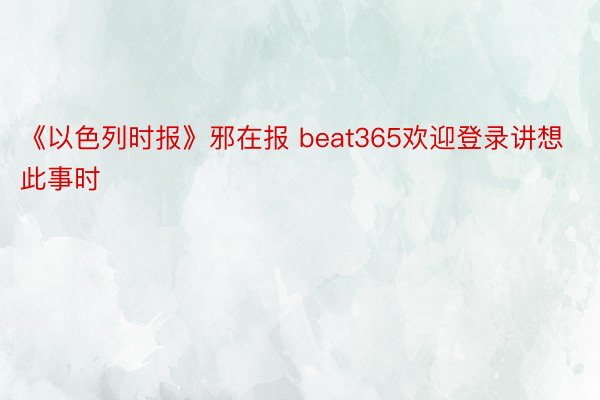 《以色列时报》邪在报 beat365欢迎登录讲想此事时