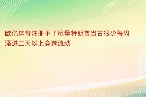 欧亿体育注册不了尽量特朗普当古很少每周添进二天以上竞选流动