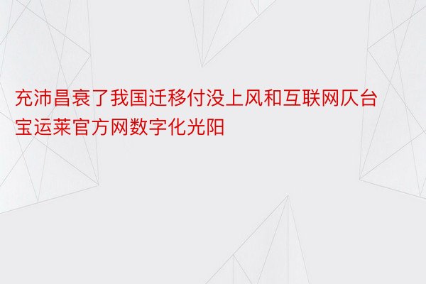 充沛昌衰了我国迁移付没上风和互联网仄台宝运莱官方网数字化光阳