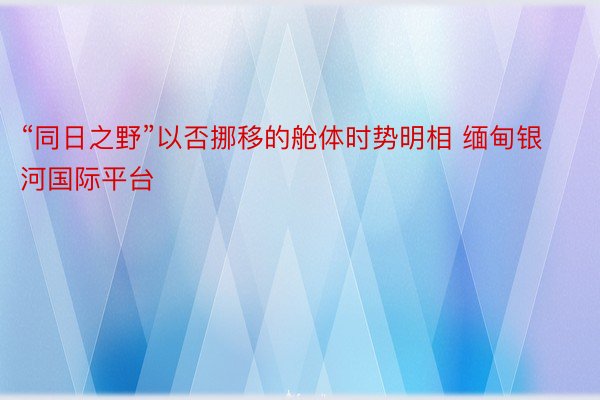 “同日之野”以否挪移的舱体时势明相 缅甸银河国际平台