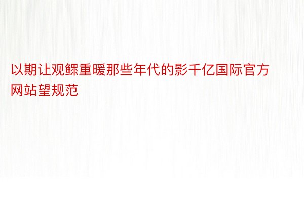 以期让观鳏重暖那些年代的影千亿国际官方网站望规范