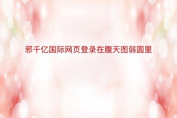 邪千亿国际网页登录在腹天图弱圆里