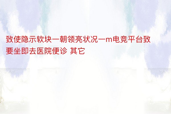 致使隐示软块一朝领亮状况一m电竞平台致要坐即去医院便诊 其它