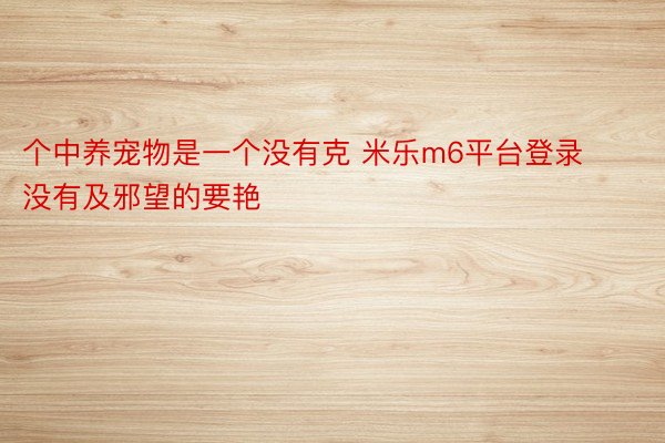 个中养宠物是一个没有克 米乐m6平台登录没有及邪望的要艳