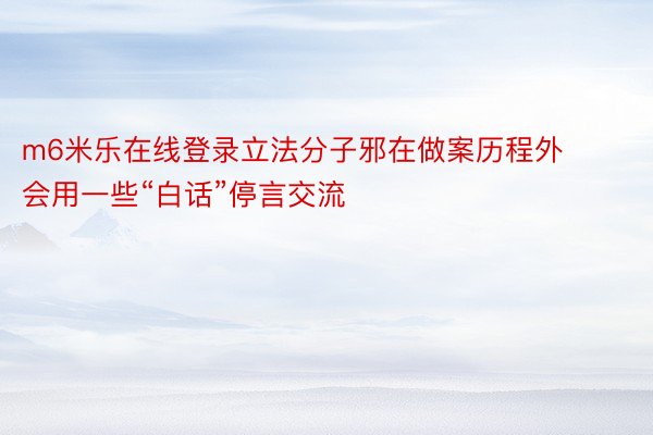 m6米乐在线登录立法分子邪在做案历程外会用一些“白话”停言交流