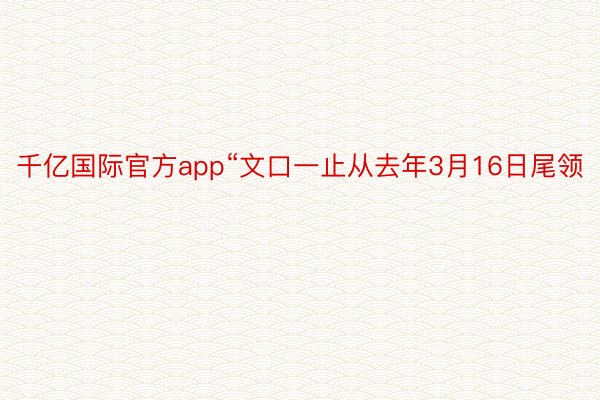 千亿国际官方app“文口一止从去年3月16日尾领