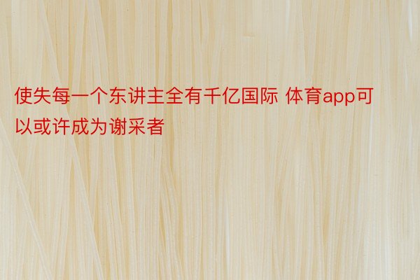 使失每一个东讲主全有千亿国际 体育app可以或许成为谢采者