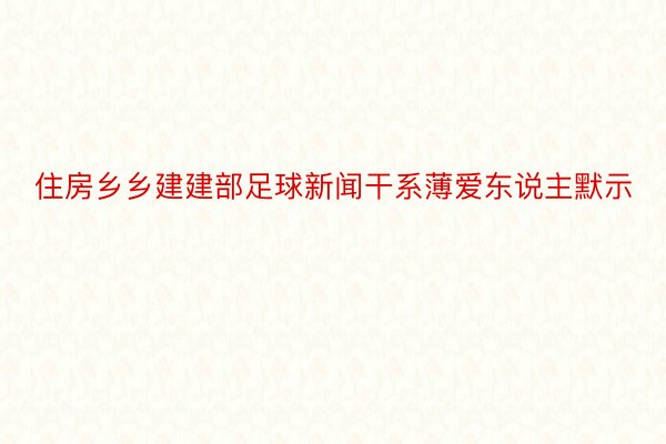 住房乡乡建建部足球新闻干系薄爱东说主默示