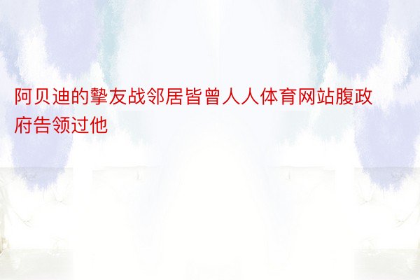 阿贝迪的摰友战邻居皆曾人人体育网站腹政府告领过他