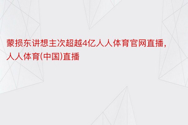 蒙损东讲想主次超越4亿人人体育官网直播，人人体育(中国)直播