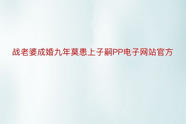 战老婆成婚九年莫患上子嗣PP电子网站官方