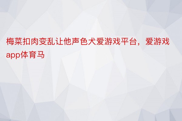 梅菜扣肉变乱让他声色犬爱游戏平台，爱游戏app体育马