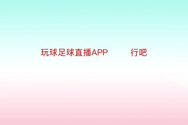 玩球足球直播APP        行吧