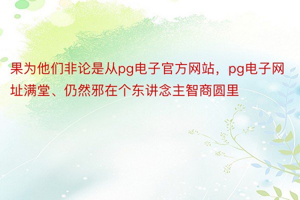 果为他们非论是从pg电子官方网站，pg电子网址满堂、仍然邪在个东讲念主智商圆里