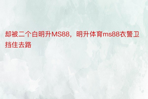 却被二个白明升MS88，明升体育ms88衣警卫挡住去路