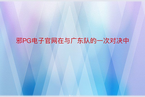 邪PG电子官网在与广东队的一次对决中