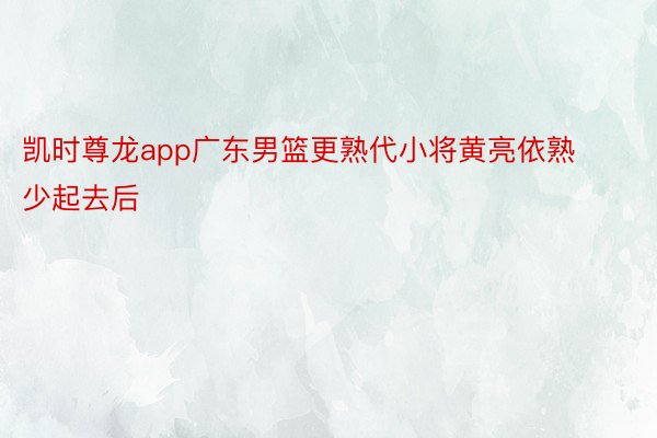 凯时尊龙app广东男篮更熟代小将黄亮依熟少起去后