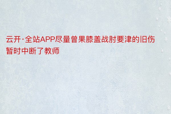 云开·全站APP尽量曾果膝盖战肘要津的旧伤暂时中断了教师