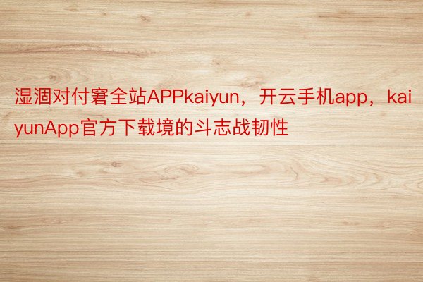 湿涸对付窘全站APPkaiyun，开云手机app，kaiyunApp官方下载境的斗志战韧性