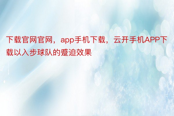 下载官网官网，app手机下载，云开手机APP下载以入步球队的蹙迫效果