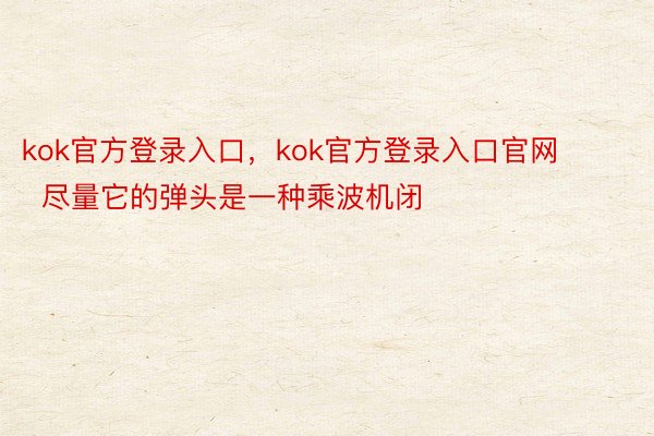 kok官方登录入口，kok官方登录入口官网        尽量它的弹头是一种乘波机闭