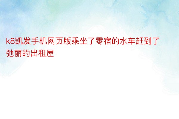 k8凯发手机网页版乘坐了零宿的水车赶到了弛丽的出租屋