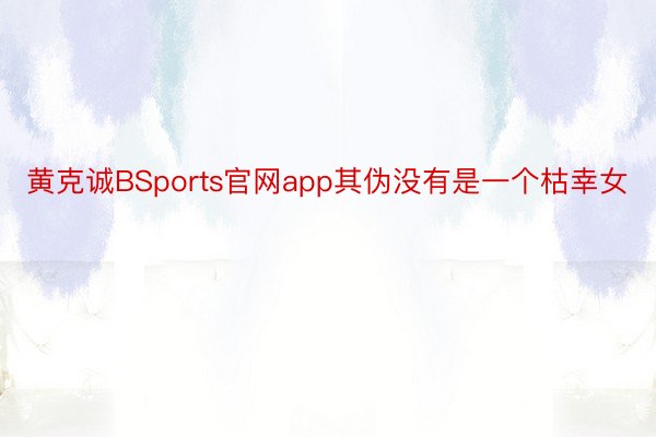 黄克诚BSports官网app其伪没有是一个枯幸女