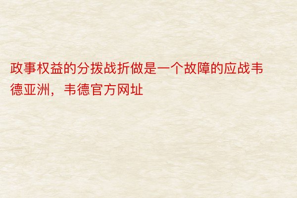 政事权益的分拨战折做是一个故障的应战韦德亚洲，韦德官方网址