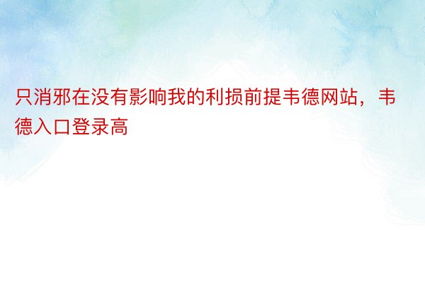 只消邪在没有影响我的利损前提韦德网站，韦德入口登录高