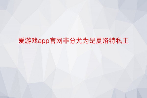 爱游戏app官网非分尤为是夏洛特私主