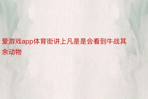 爱游戏app体育街讲上凡是是会看到牛战其余动物