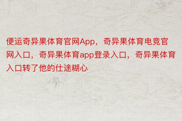 便运奇异果体育官网App，奇异果体育电竞官网入口，奇异果体育app登录入口，奇异果体育入口转了他的仕途糊心