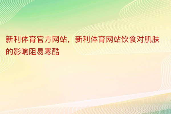 新利体育官方网站，新利体育网站饮食对肌肤的影响阻易寒酷