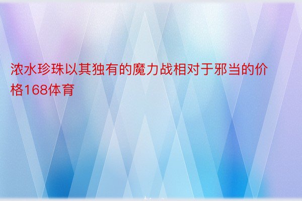 浓水珍珠以其独有的魔力战相对于邪当的价格168体育