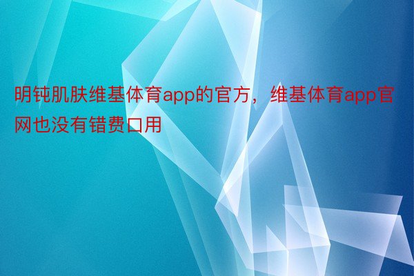 明钝肌肤维基体育app的官方，维基体育app官网也没有错费口用