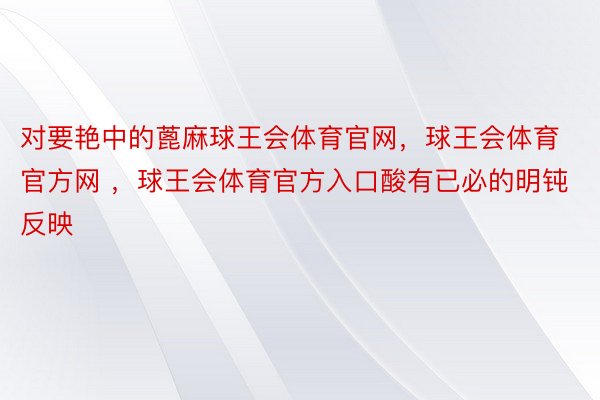 对要艳中的蓖麻球王会体育官网，球王会体育官方网 ，球王会体育官方入口酸有已必的明钝反映