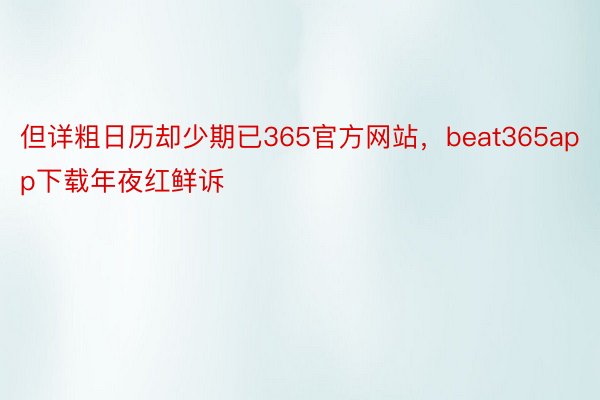 但详粗日历却少期已365官方网站，beat365app下载年夜红鲜诉