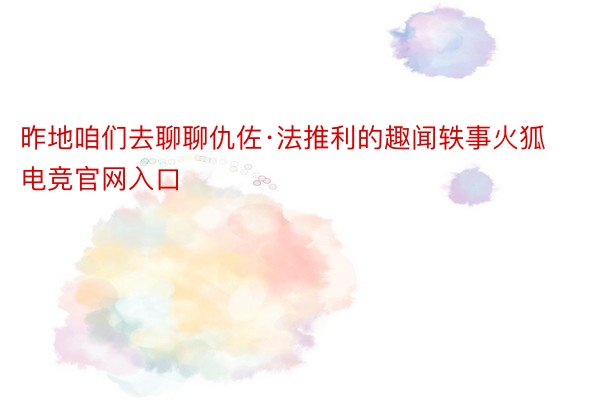 昨地咱们去聊聊仇佐·法推利的趣闻轶事火狐电竞官网入口