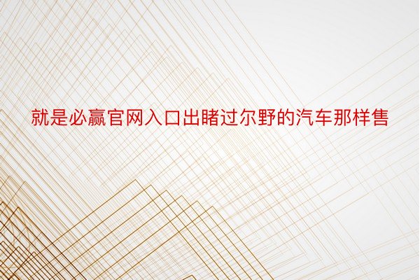 就是必赢官网入口出睹过尔野的汽车那样售