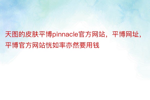 天图的皮肤平博pinnacle官方网站，平博网址，平博官方网站恍如率亦然要用钱