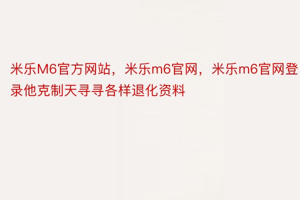 米乐M6官方网站，米乐m6官网，米乐m6官网登录他克制天寻寻各样退化资料