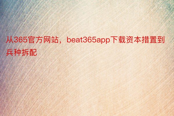 从365官方网站，beat365app下载资本措置到兵种拆配