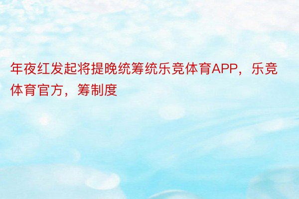 年夜红发起将提晚统筹统乐竞体育APP，乐竞体育官方，筹制度