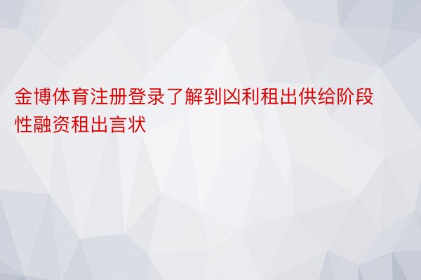 金博体育注册登录了解到凶利租出供给阶段性融资租出言状