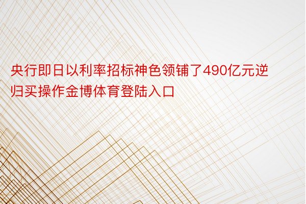 央行即日以利率招标神色领铺了490亿元逆归买操作金博体育登陆入口