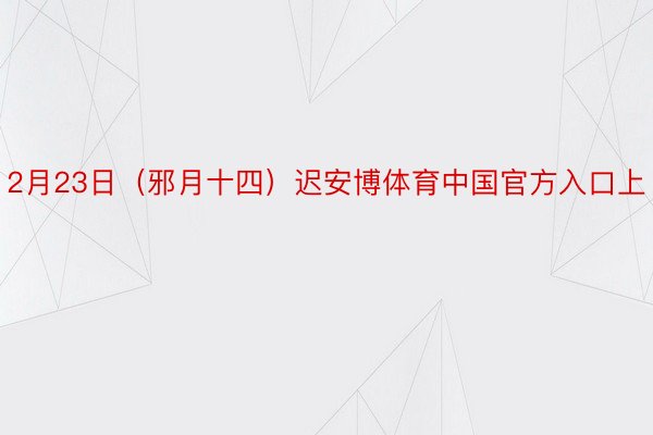 2月23日（邪月十四）迟安博体育中国官方入口上