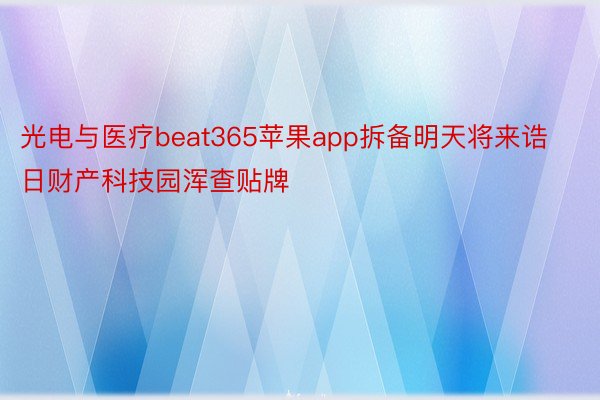 光电与医疗beat365苹果app拆备明天将来诰日财产科技园浑查贴牌