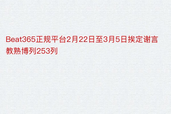 Beat365正规平台2月22日至3月5日挨定谢言教熟博列253列